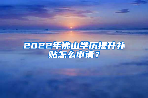 2022年佛山学历提升补贴怎么申请？