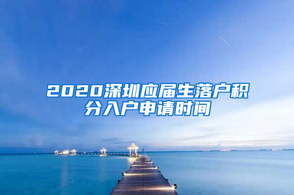 2020深圳应届生落户积分入户申请时间