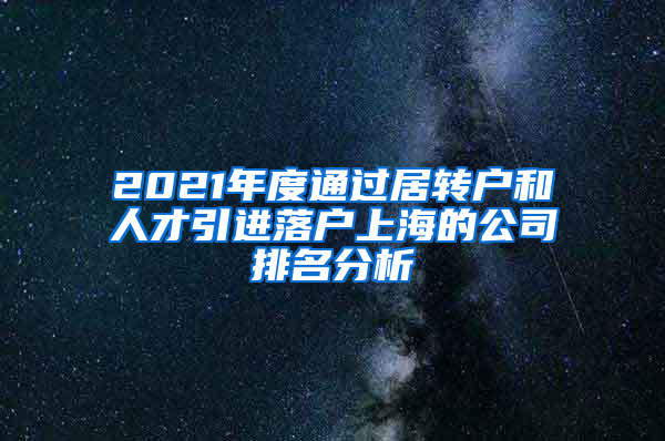 2021年度通过居转户和人才引进落户上海的公司排名分析