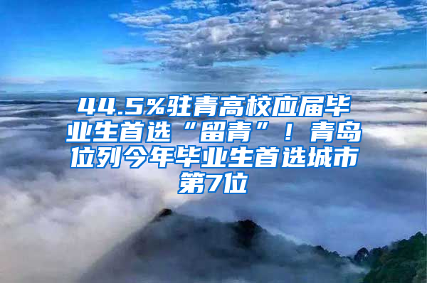 44.5%驻青高校应届毕业生首选“留青”！青岛位列今年毕业生首选城市第7位