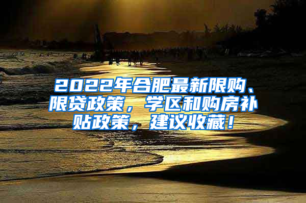 2022年合肥最新限购、限贷政策，学区和购房补贴政策，建议收藏！