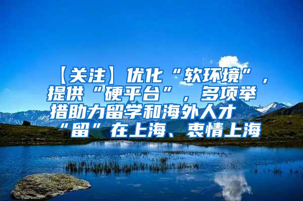 【关注】优化“软环境”，提供“硬平台”，多项举措助力留学和海外人才“留”在上海、衷情上海