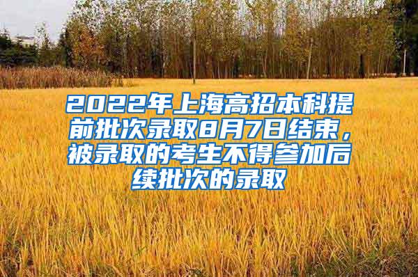 2022年上海高招本科提前批次录取8月7日结束，被录取的考生不得参加后续批次的录取