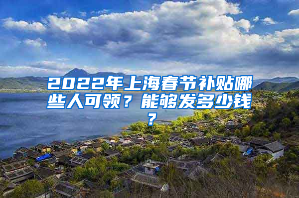 2022年上海春节补贴哪些人可领？能够发多少钱？