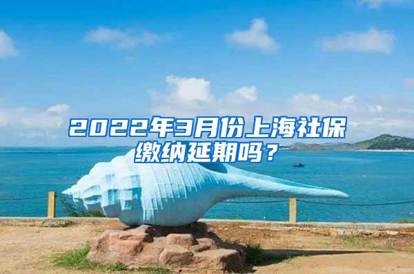 2022年3月份上海社保缴纳延期吗？