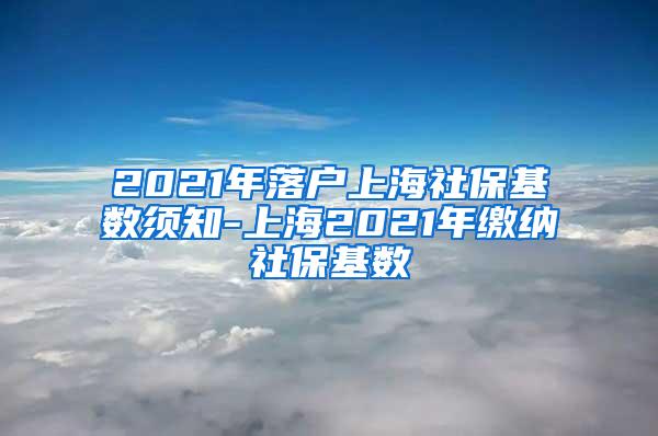 2021年落户上海社保基数须知-上海2021年缴纳社保基数