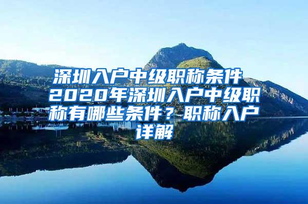 深圳入户中级职称条件 2020年深圳入户中级职称有哪些条件？职称入户详解