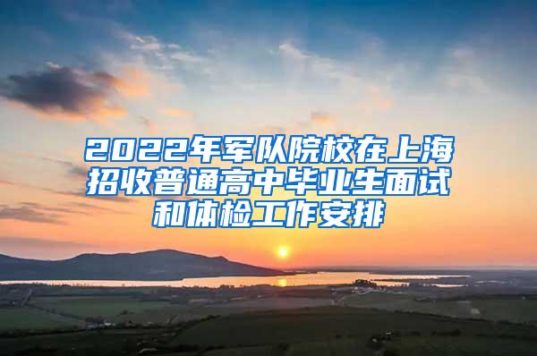 2022年军队院校在上海招收普通高中毕业生面试和体检工作安排