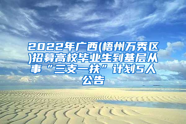 2022年广西(梧州万秀区)招募高校毕业生到基层从事“三支一扶”计划5人公告