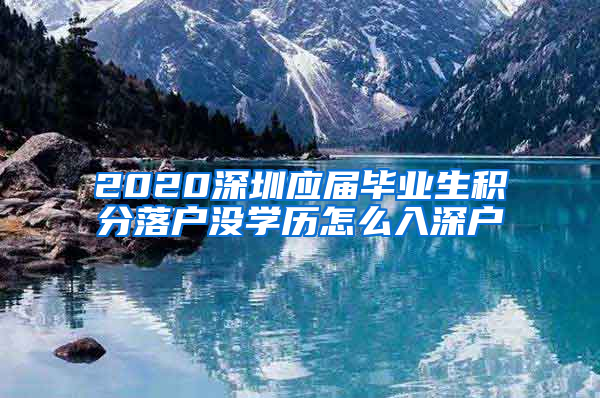 2020深圳应届毕业生积分落户没学历怎么入深户