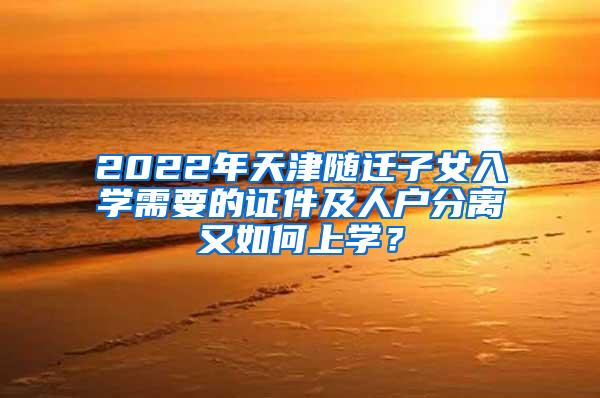 2022年天津随迁子女入学需要的证件及人户分离又如何上学？