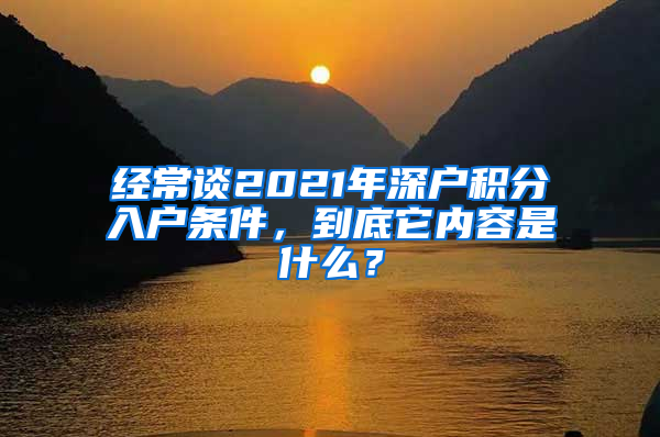 经常谈2021年深户积分入户条件，到底它内容是什么？