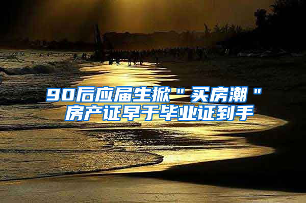 90后应届生掀＂买房潮＂ 房产证早于毕业证到手