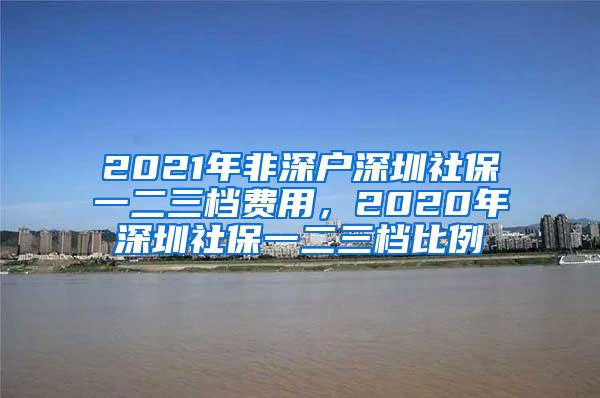 2021年非深户深圳社保一二三档费用，2020年深圳社保一二三档比例