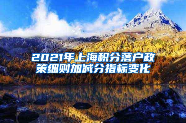 2021年上海积分落户政策细则加减分指标变化