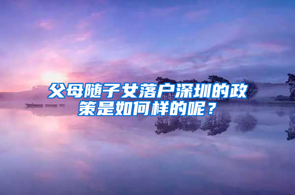 父母随子女落户深圳的政策是如何样的呢？