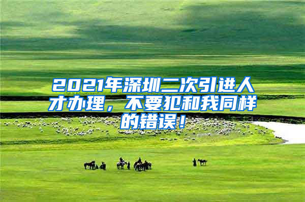 2021年深圳二次引进人才办理，不要犯和我同样的错误！