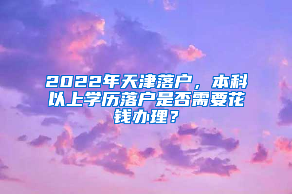 2022年天津落户，本科以上学历落户是否需要花钱办理？