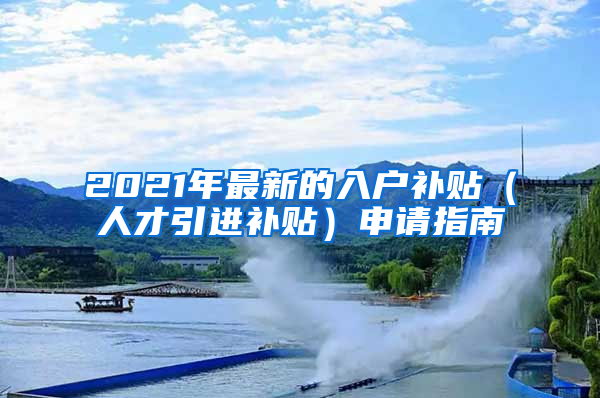 2021年最新的入户补贴（人才引进补贴）申请指南