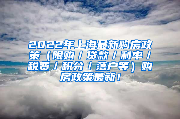 2022年上海最新购房政策（限购／贷款／利率／税费／积分／落户等）购房政策最新！