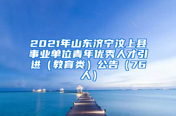 2021年山东济宁汶上县事业单位青年优秀人才引进（教育类）公告（76人）