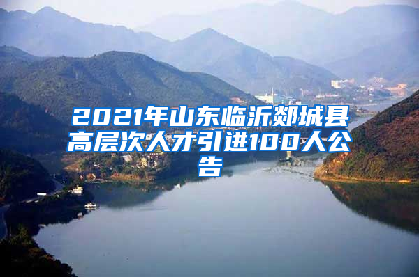 2021年山东临沂郯城县高层次人才引进100人公告