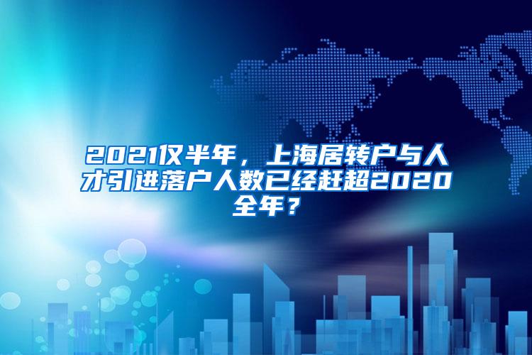 2021仅半年，上海居转户与人才引进落户人数已经赶超2020全年？