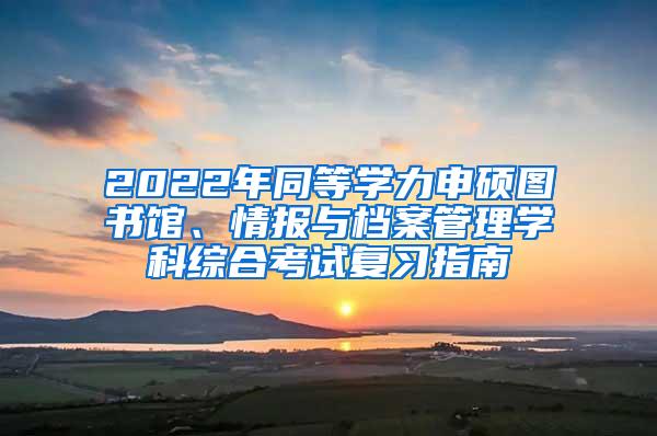 2022年同等学力申硕图书馆、情报与档案管理学科综合考试复习指南