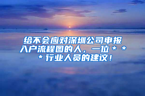 给不会应对深圳公司申报入户流程图的人，一位＊＊＊行业人员的建议！