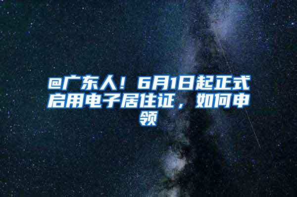 @广东人！6月1日起正式启用电子居住证，如何申领→