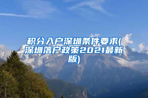 积分入户深圳条件要求(深圳落户政策2021最新版)