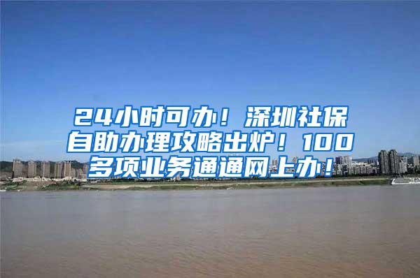 24小时可办！深圳社保自助办理攻略出炉！100多项业务通通网上办！