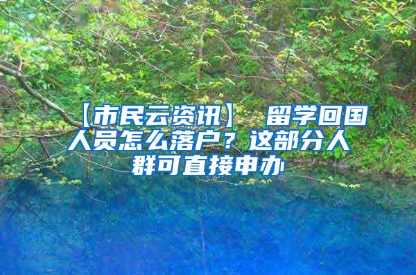 【市民云资讯】 留学回国人员怎么落户？这部分人群可直接申办