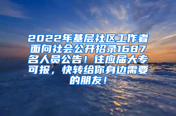 2022年基层社区工作者面向社会公开招录1687名人员公告！往应届大专可报，快转给你身边需要的朋友！