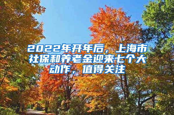 2022年开年后，上海市社保和养老金迎来七个大动作，值得关注