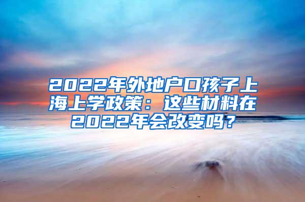 2022年外地户口孩子上海上学政策：这些材料在2022年会改变吗？