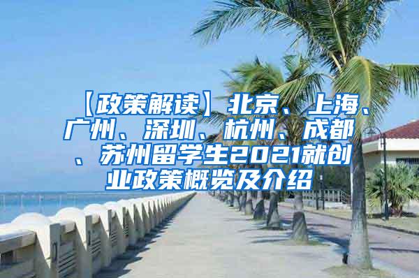 【政策解读】北京、上海、广州、深圳、杭州、成都、苏州留学生2021就创业政策概览及介绍