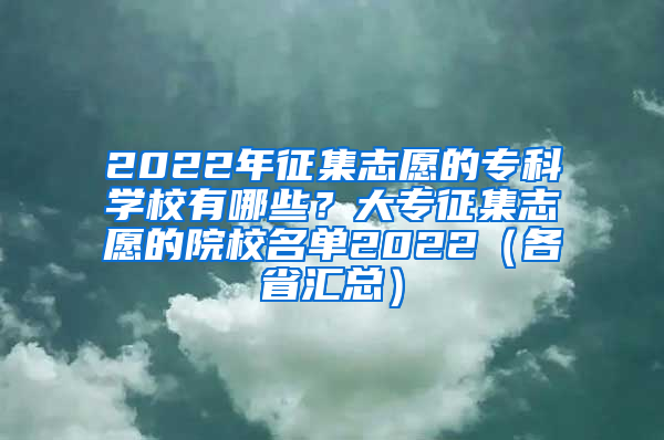 2022年征集志愿的专科学校有哪些？大专征集志愿的院校名单2022（各省汇总）