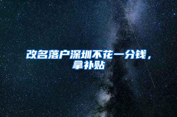 改名落户深圳不花一分钱，拿补贴