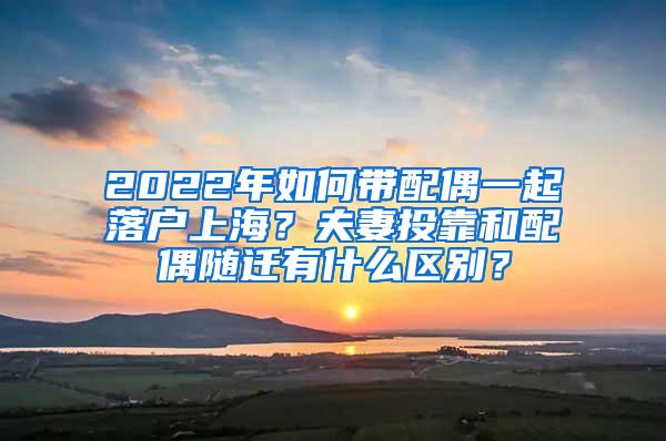 2022年如何带配偶一起落户上海？夫妻投靠和配偶随迁有什么区别？