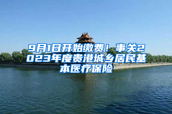 9月1日开始缴费！事关2023年度贵港城乡居民基本医疗保险