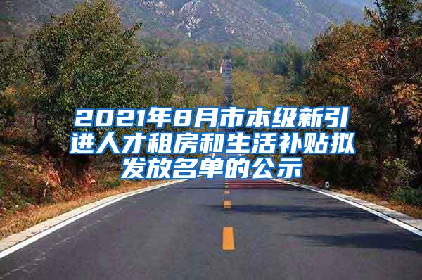 2021年8月市本级新引进人才租房和生活补贴拟发放名单的公示