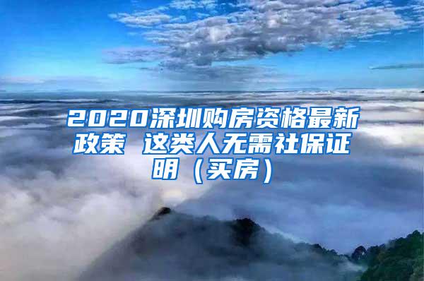 2020深圳购房资格最新政策 这类人无需社保证明（买房）