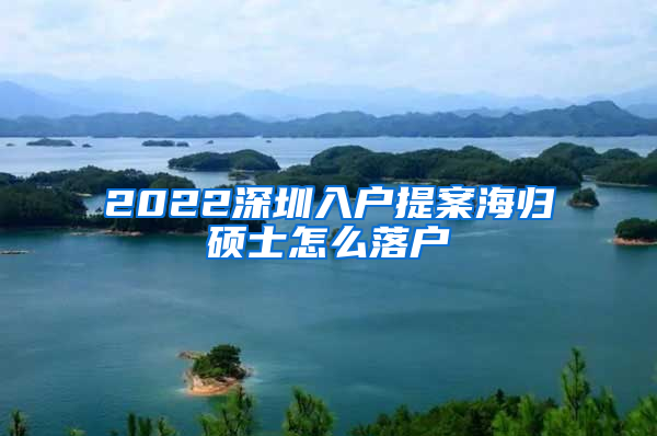 2022深圳入户提案海归硕士怎么落户