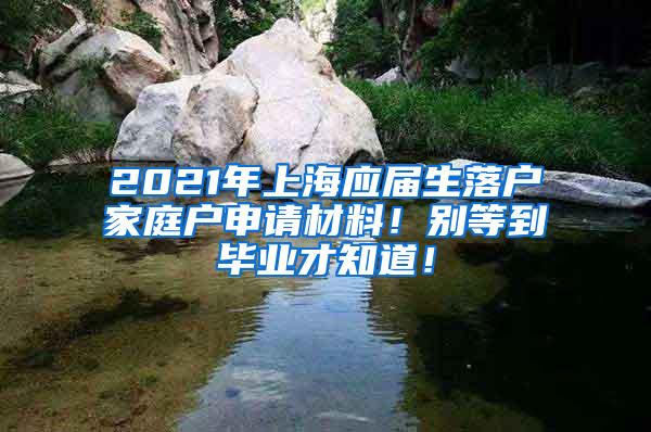 2021年上海应届生落户家庭户申请材料！别等到毕业才知道！