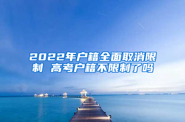 2022年户籍全面取消限制 高考户籍不限制了吗