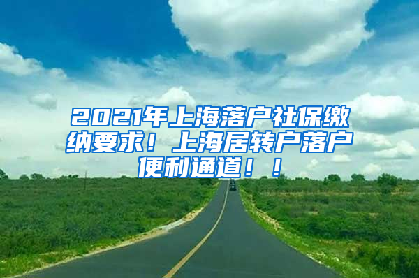 2021年上海落户社保缴纳要求！上海居转户落户便利通道！！