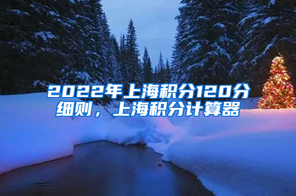 2022年上海积分120分细则，上海积分计算器