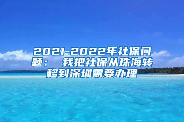 2021-2022年社保问题： 我把社保从珠海转移到深圳需要办理