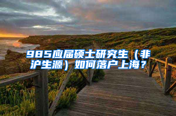 985应届硕士研究生（非沪生源）如何落户上海？